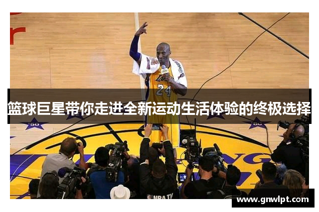 篮球巨星带你走进全新运动生活体验的终极选择