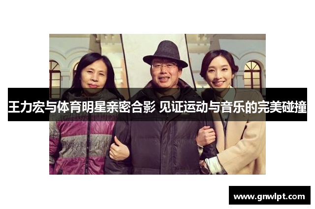 王力宏与体育明星亲密合影 见证运动与音乐的完美碰撞