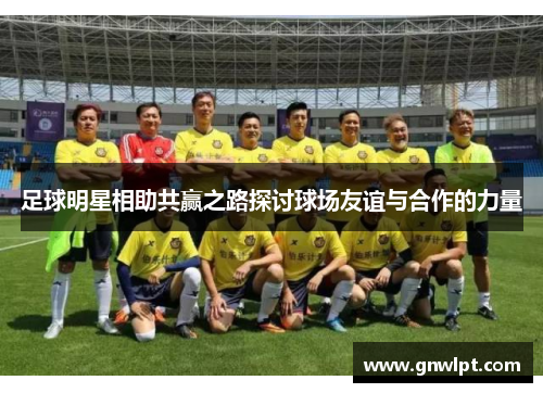 足球明星相助共赢之路探讨球场友谊与合作的力量