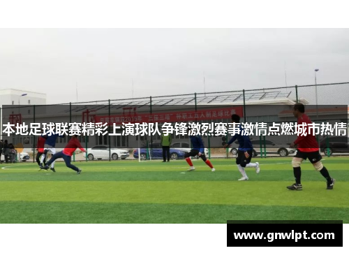 本地足球联赛精彩上演球队争锋激烈赛事激情点燃城市热情