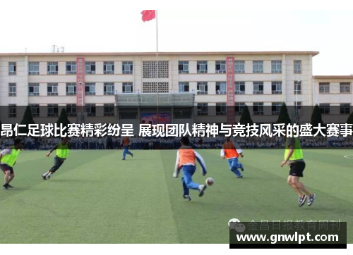 昂仁足球比赛精彩纷呈 展现团队精神与竞技风采的盛大赛事