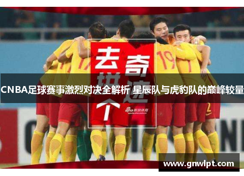 CNBA足球赛事激烈对决全解析 星辰队与虎豹队的巅峰较量