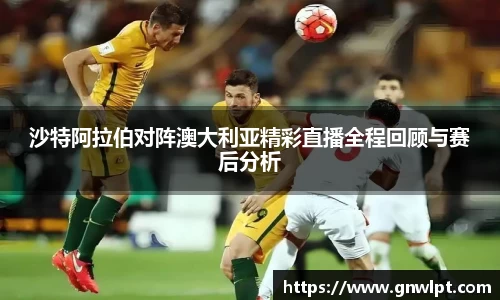 沙特阿拉伯对阵澳大利亚精彩直播全程回顾与赛后分析