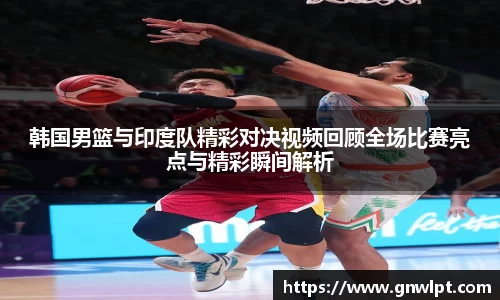 熊猫体育韩国男篮与印度队精彩对决视频回顾全场比赛亮点与精彩瞬间解析